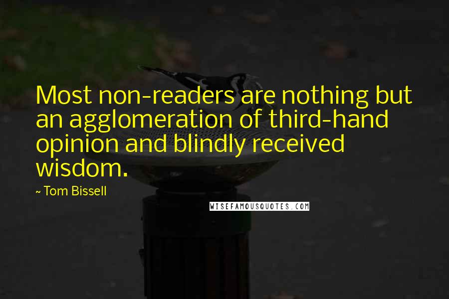 Tom Bissell Quotes: Most non-readers are nothing but an agglomeration of third-hand opinion and blindly received wisdom.