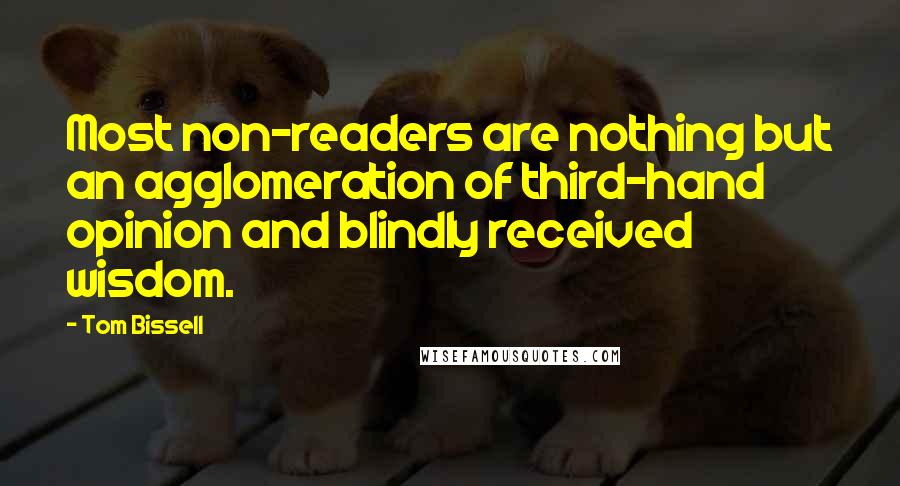 Tom Bissell Quotes: Most non-readers are nothing but an agglomeration of third-hand opinion and blindly received wisdom.