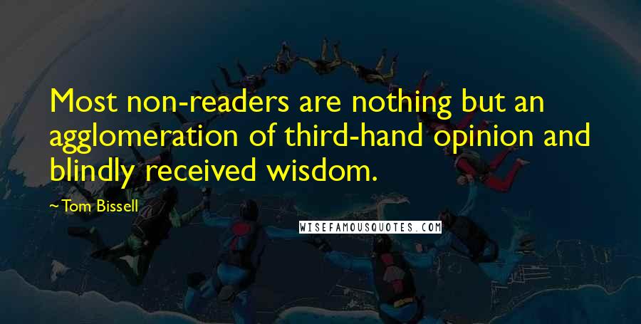 Tom Bissell Quotes: Most non-readers are nothing but an agglomeration of third-hand opinion and blindly received wisdom.