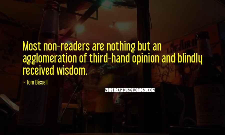 Tom Bissell Quotes: Most non-readers are nothing but an agglomeration of third-hand opinion and blindly received wisdom.