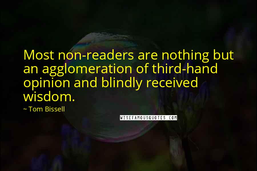 Tom Bissell Quotes: Most non-readers are nothing but an agglomeration of third-hand opinion and blindly received wisdom.