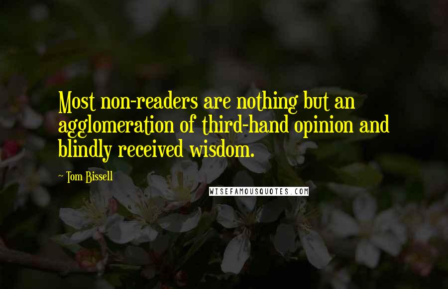 Tom Bissell Quotes: Most non-readers are nothing but an agglomeration of third-hand opinion and blindly received wisdom.