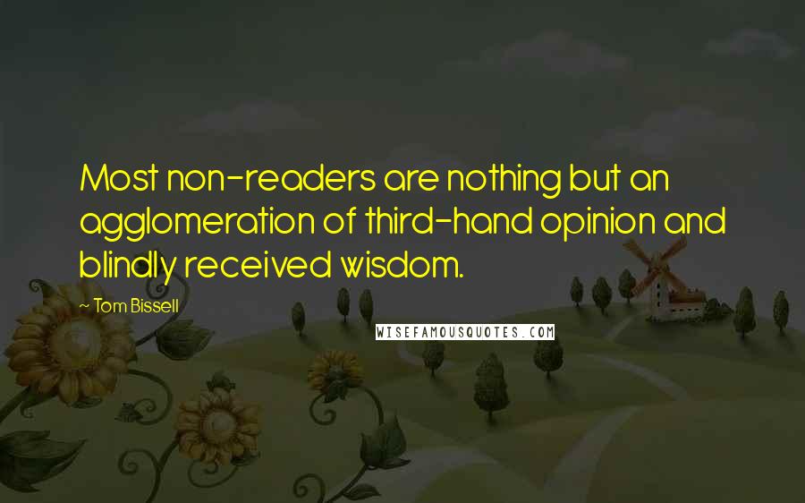 Tom Bissell Quotes: Most non-readers are nothing but an agglomeration of third-hand opinion and blindly received wisdom.