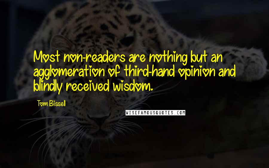 Tom Bissell Quotes: Most non-readers are nothing but an agglomeration of third-hand opinion and blindly received wisdom.