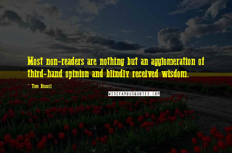Tom Bissell Quotes: Most non-readers are nothing but an agglomeration of third-hand opinion and blindly received wisdom.