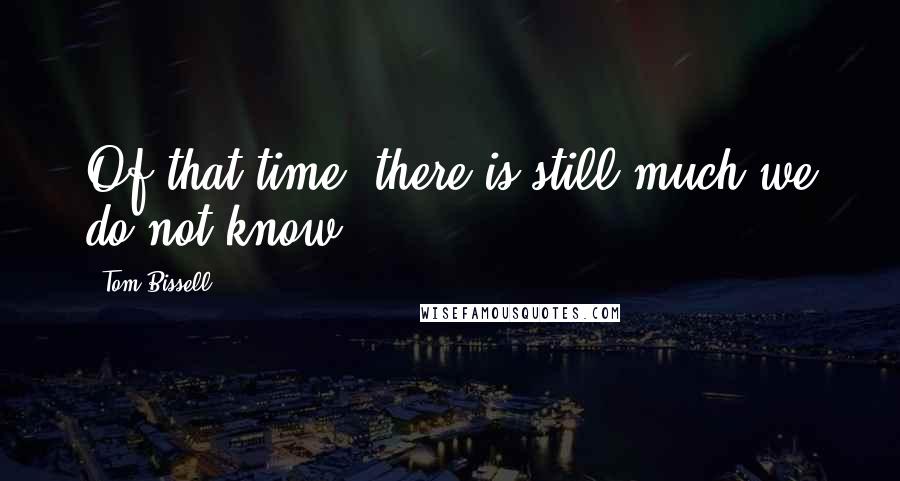 Tom Bissell Quotes: Of that time, there is still much we do not know.