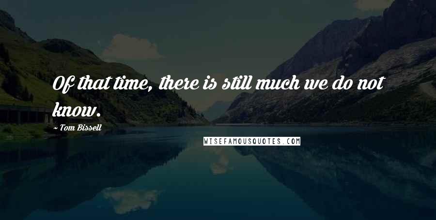 Tom Bissell Quotes: Of that time, there is still much we do not know.