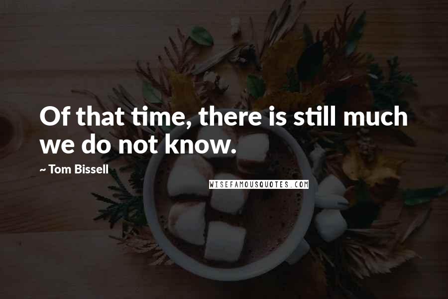 Tom Bissell Quotes: Of that time, there is still much we do not know.