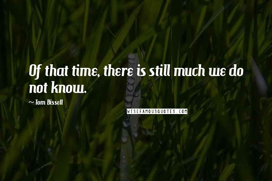 Tom Bissell Quotes: Of that time, there is still much we do not know.