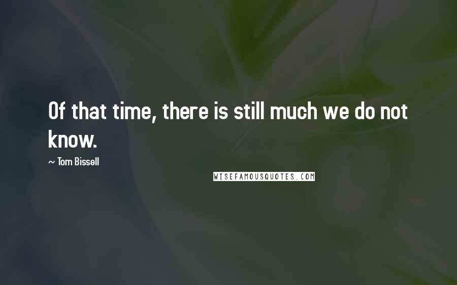 Tom Bissell Quotes: Of that time, there is still much we do not know.