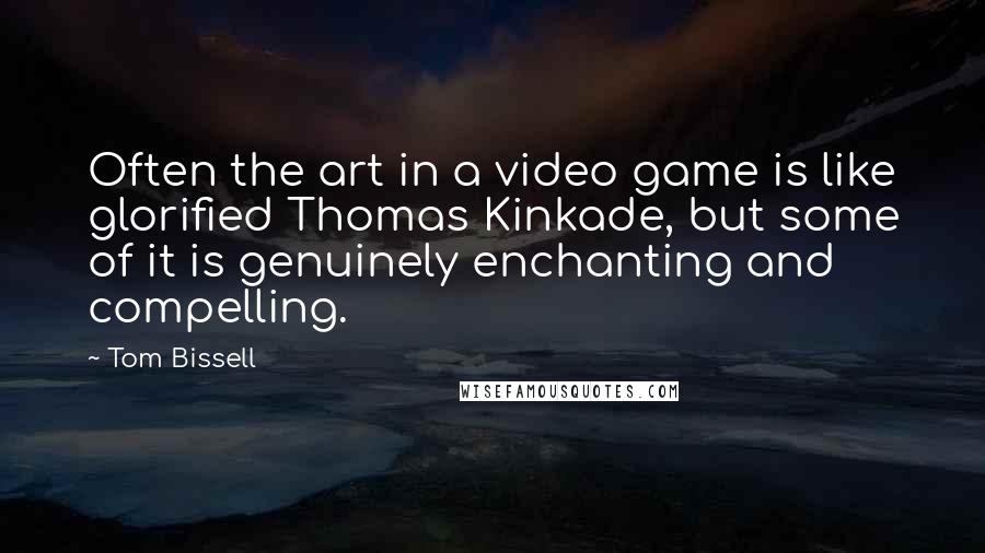 Tom Bissell Quotes: Often the art in a video game is like glorified Thomas Kinkade, but some of it is genuinely enchanting and compelling.