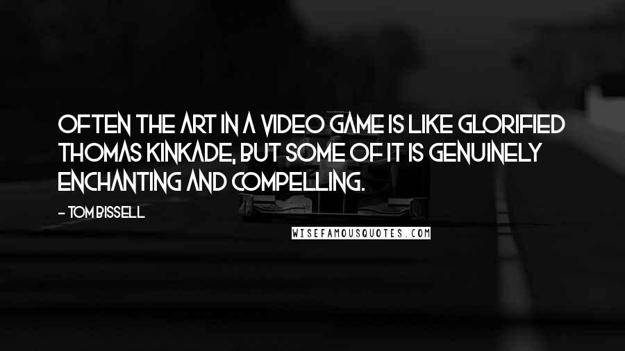 Tom Bissell Quotes: Often the art in a video game is like glorified Thomas Kinkade, but some of it is genuinely enchanting and compelling.