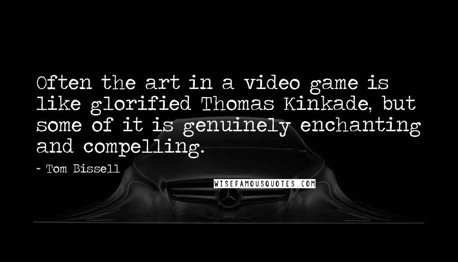 Tom Bissell Quotes: Often the art in a video game is like glorified Thomas Kinkade, but some of it is genuinely enchanting and compelling.