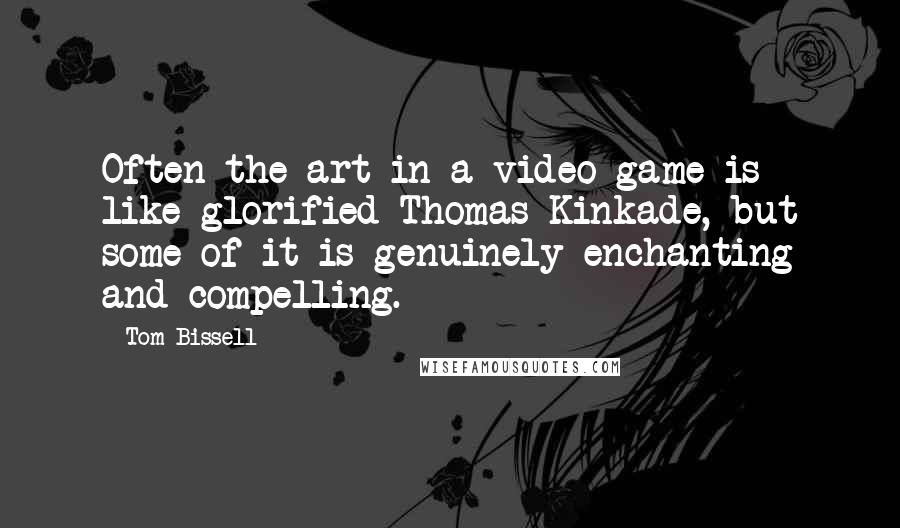 Tom Bissell Quotes: Often the art in a video game is like glorified Thomas Kinkade, but some of it is genuinely enchanting and compelling.