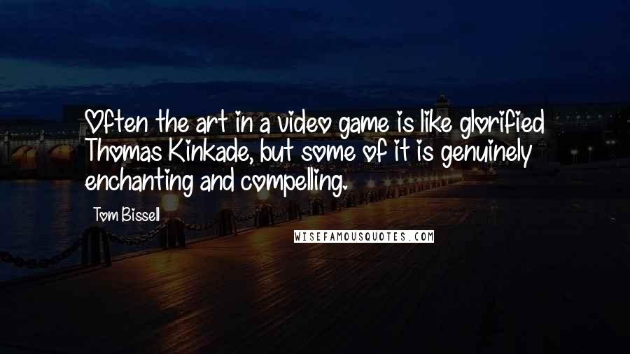 Tom Bissell Quotes: Often the art in a video game is like glorified Thomas Kinkade, but some of it is genuinely enchanting and compelling.