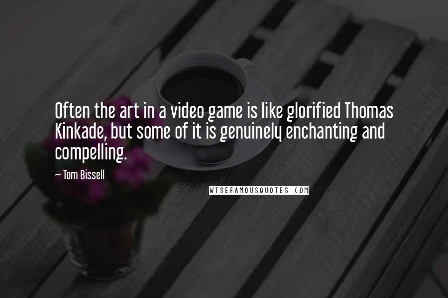 Tom Bissell Quotes: Often the art in a video game is like glorified Thomas Kinkade, but some of it is genuinely enchanting and compelling.