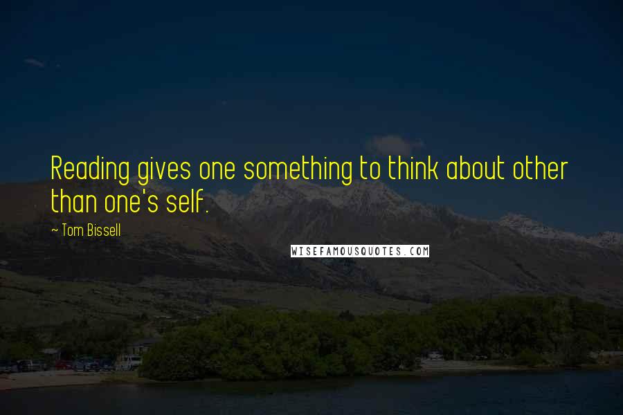 Tom Bissell Quotes: Reading gives one something to think about other than one's self.