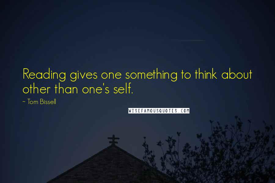 Tom Bissell Quotes: Reading gives one something to think about other than one's self.