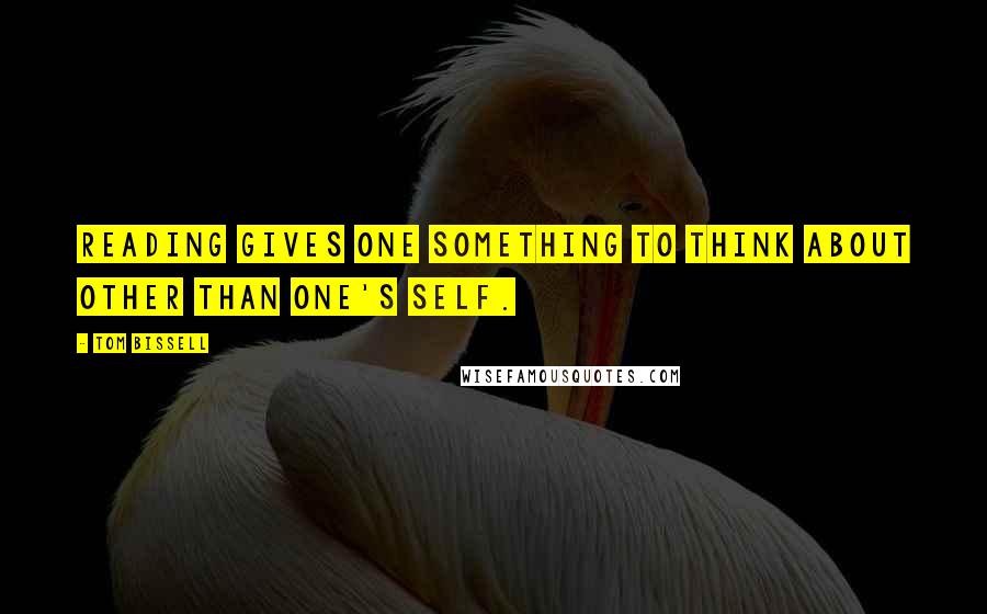 Tom Bissell Quotes: Reading gives one something to think about other than one's self.