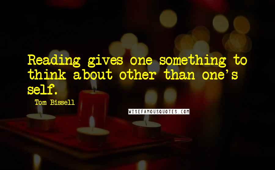 Tom Bissell Quotes: Reading gives one something to think about other than one's self.