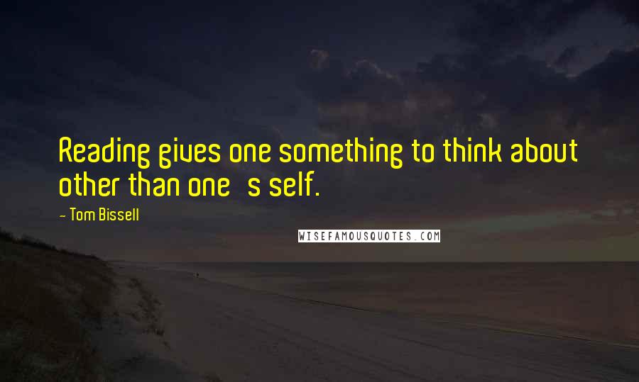 Tom Bissell Quotes: Reading gives one something to think about other than one's self.