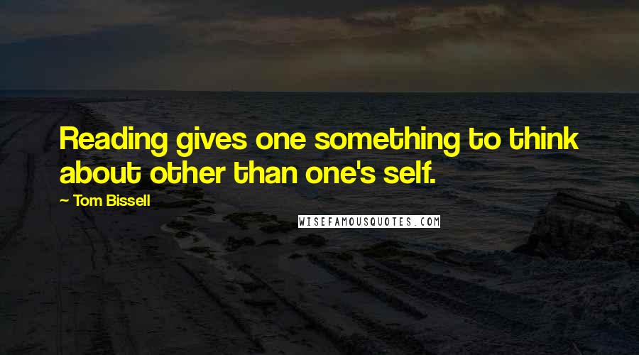 Tom Bissell Quotes: Reading gives one something to think about other than one's self.