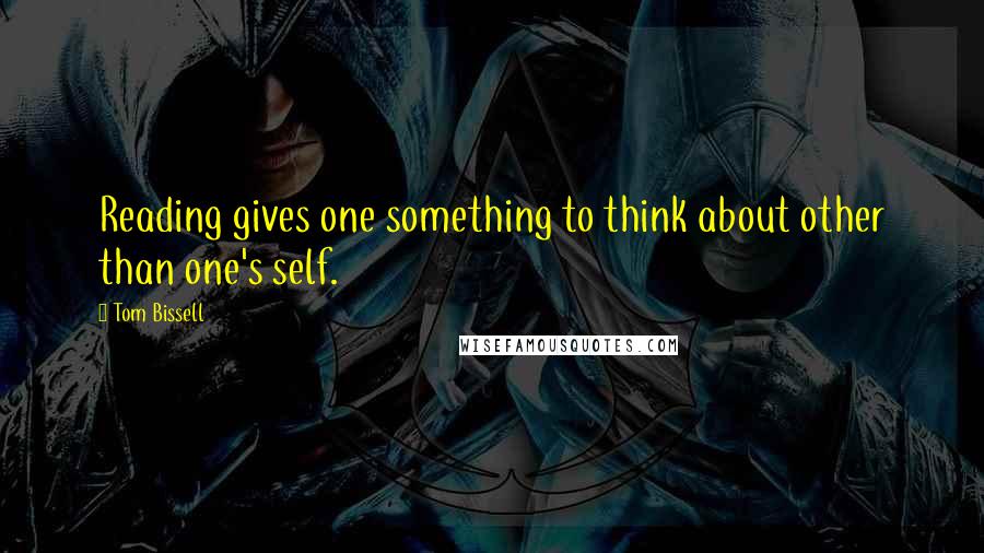 Tom Bissell Quotes: Reading gives one something to think about other than one's self.