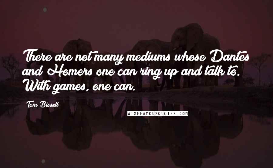 Tom Bissell Quotes: There are not many mediums whose Dantes and Homers one can ring up and talk to. With games, one can.