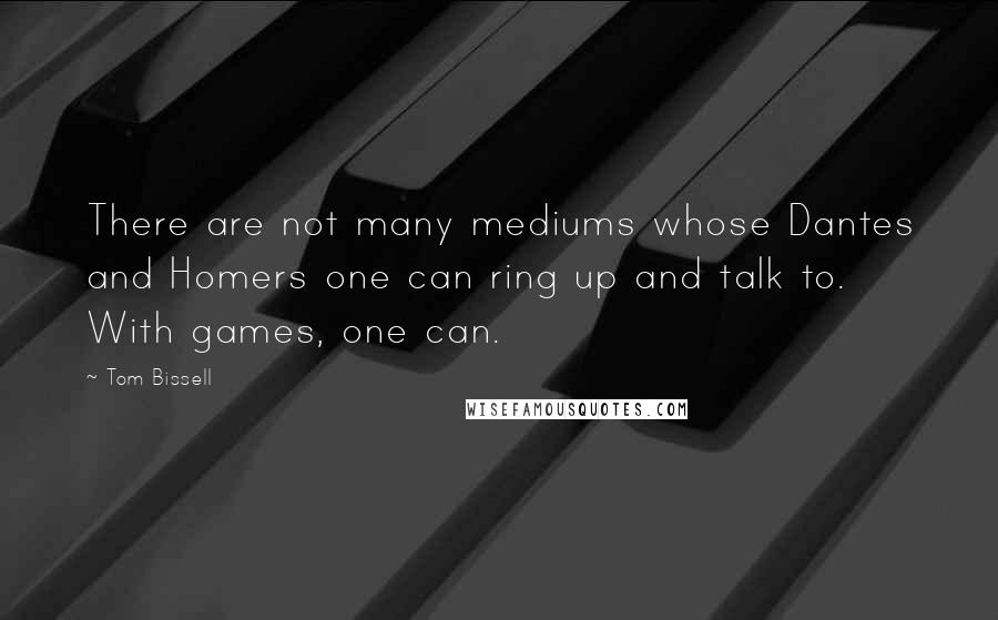 Tom Bissell Quotes: There are not many mediums whose Dantes and Homers one can ring up and talk to. With games, one can.