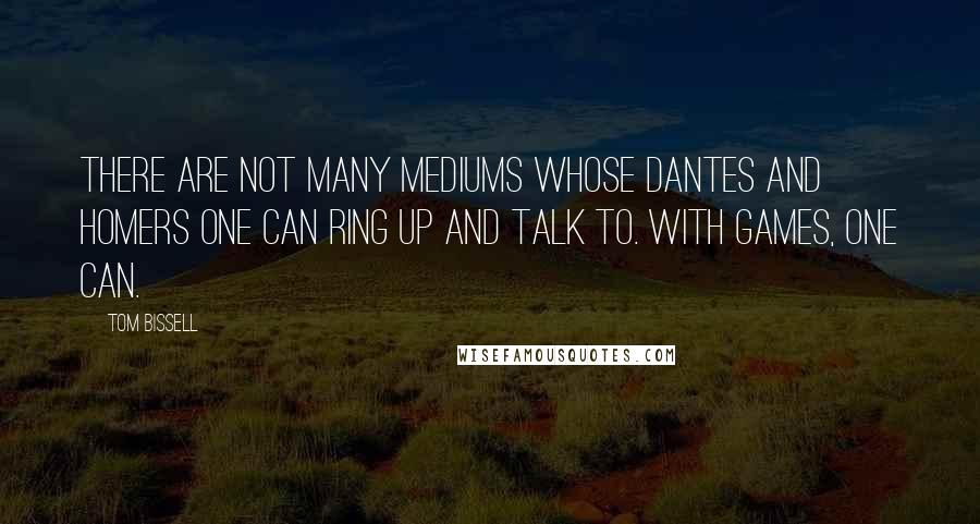 Tom Bissell Quotes: There are not many mediums whose Dantes and Homers one can ring up and talk to. With games, one can.