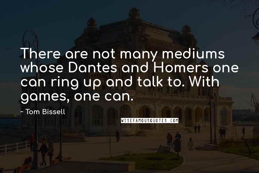 Tom Bissell Quotes: There are not many mediums whose Dantes and Homers one can ring up and talk to. With games, one can.