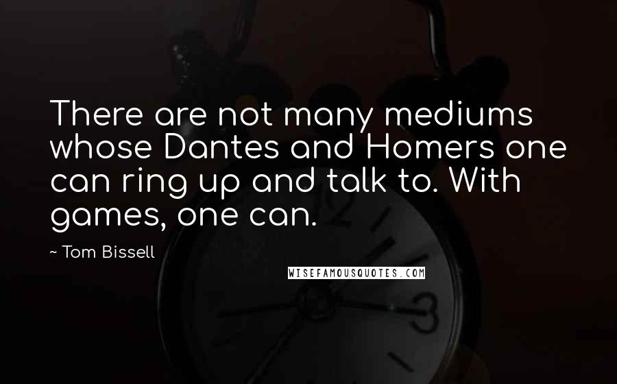 Tom Bissell Quotes: There are not many mediums whose Dantes and Homers one can ring up and talk to. With games, one can.