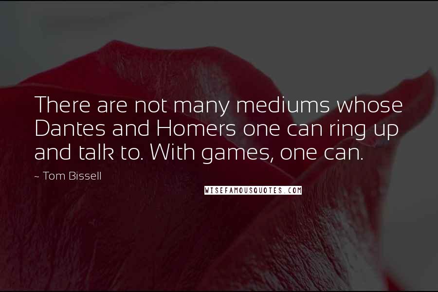 Tom Bissell Quotes: There are not many mediums whose Dantes and Homers one can ring up and talk to. With games, one can.