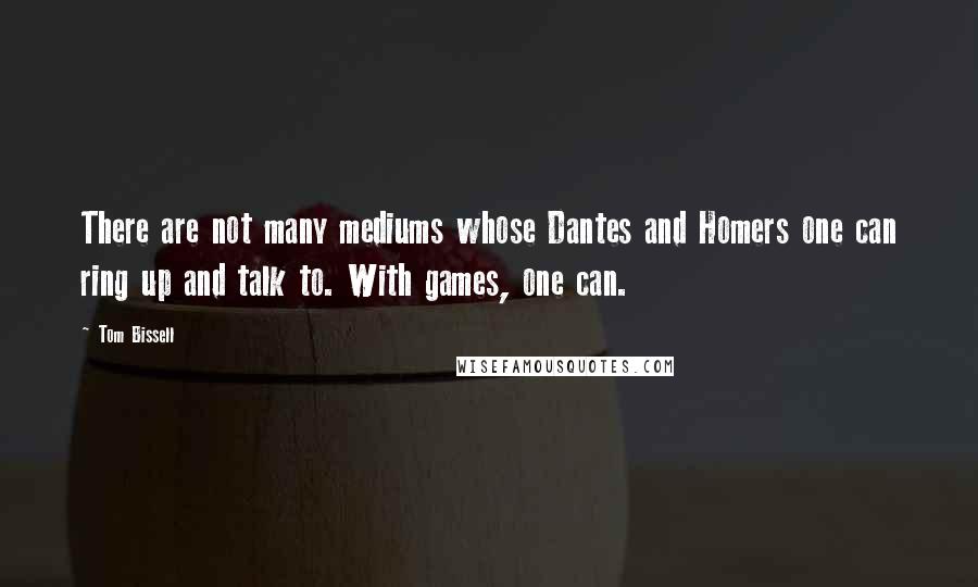 Tom Bissell Quotes: There are not many mediums whose Dantes and Homers one can ring up and talk to. With games, one can.