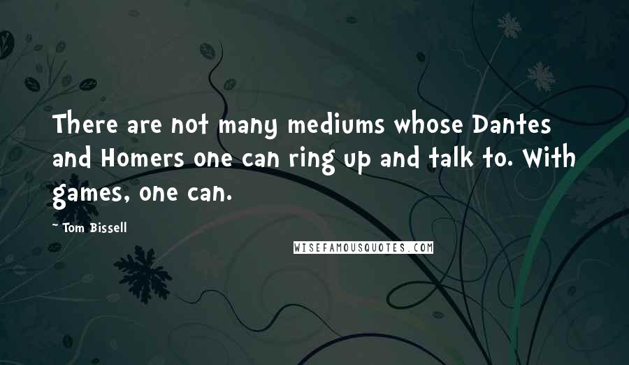 Tom Bissell Quotes: There are not many mediums whose Dantes and Homers one can ring up and talk to. With games, one can.