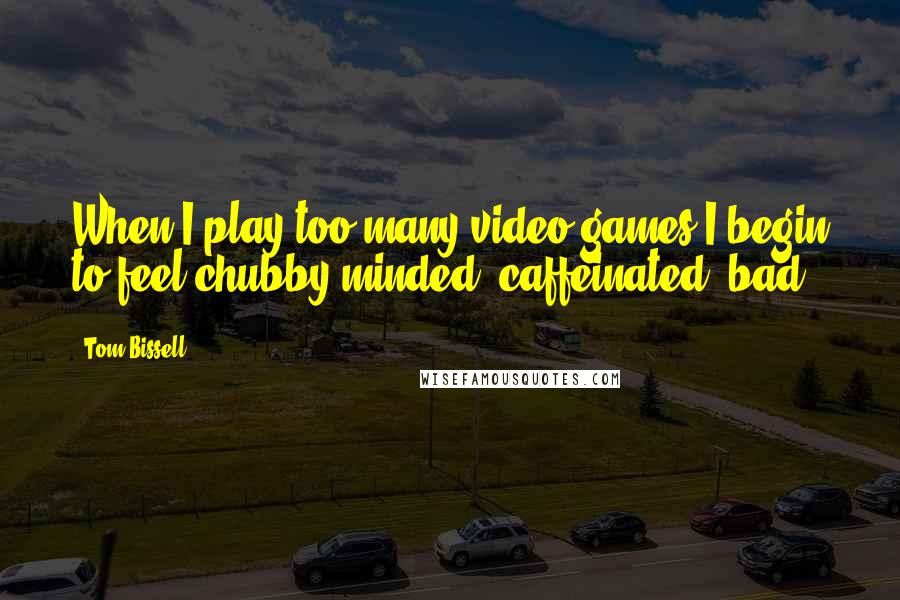 Tom Bissell Quotes: When I play too many video games I begin to feel chubby-minded, caffeinated, bad.