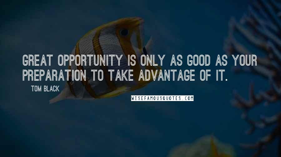 Tom Black Quotes: Great opportunity is only as good as your preparation to take advantage of it.