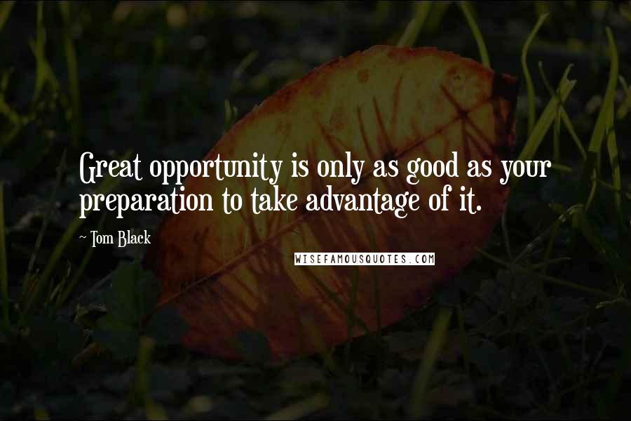 Tom Black Quotes: Great opportunity is only as good as your preparation to take advantage of it.