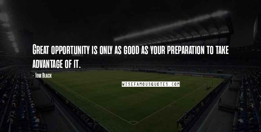 Tom Black Quotes: Great opportunity is only as good as your preparation to take advantage of it.