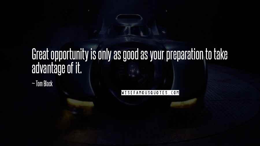 Tom Black Quotes: Great opportunity is only as good as your preparation to take advantage of it.