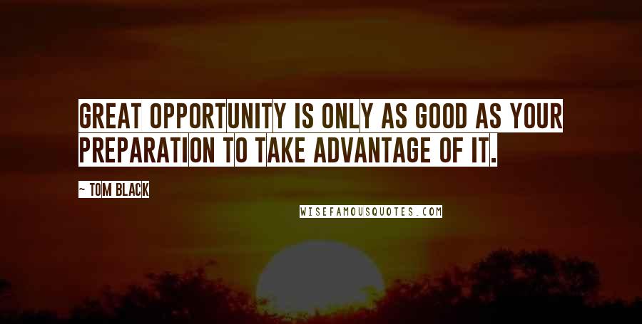 Tom Black Quotes: Great opportunity is only as good as your preparation to take advantage of it.