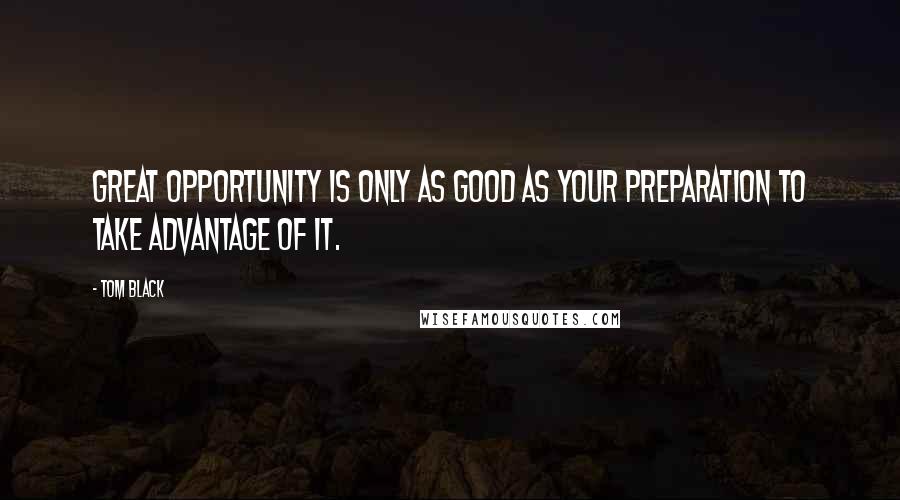 Tom Black Quotes: Great opportunity is only as good as your preparation to take advantage of it.