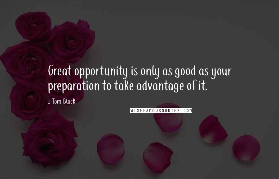 Tom Black Quotes: Great opportunity is only as good as your preparation to take advantage of it.