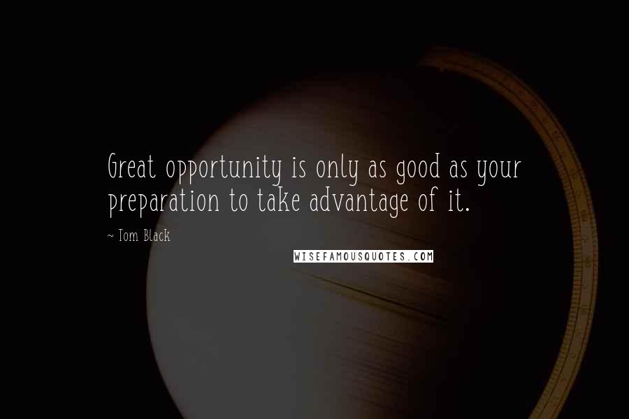 Tom Black Quotes: Great opportunity is only as good as your preparation to take advantage of it.