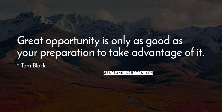 Tom Black Quotes: Great opportunity is only as good as your preparation to take advantage of it.