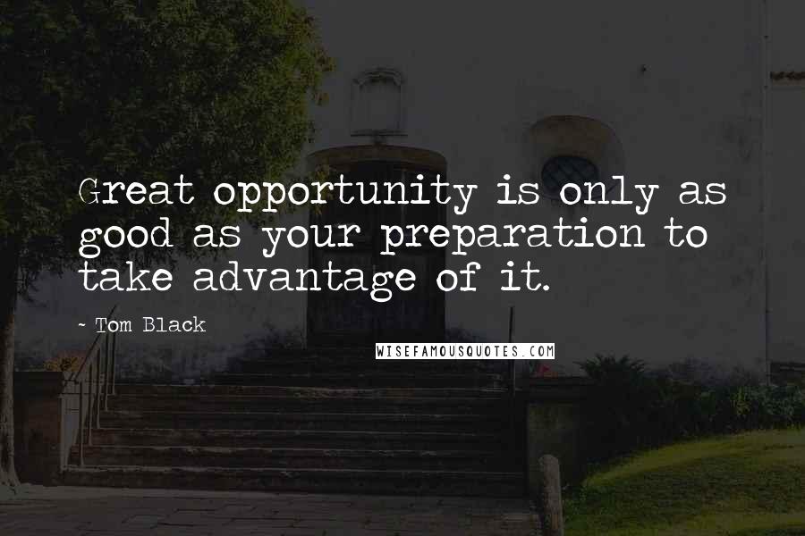 Tom Black Quotes: Great opportunity is only as good as your preparation to take advantage of it.