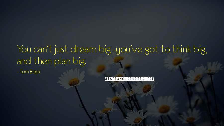 Tom Black Quotes: You can't just dream big -you've got to think big, and then plan big.