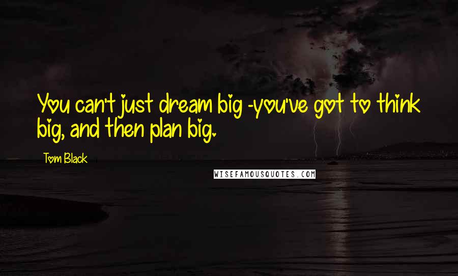 Tom Black Quotes: You can't just dream big -you've got to think big, and then plan big.