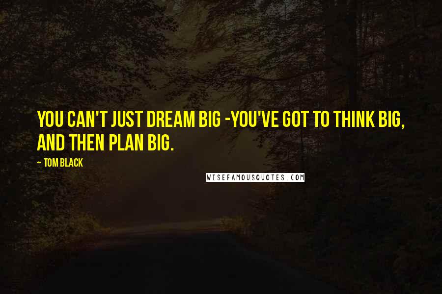 Tom Black Quotes: You can't just dream big -you've got to think big, and then plan big.