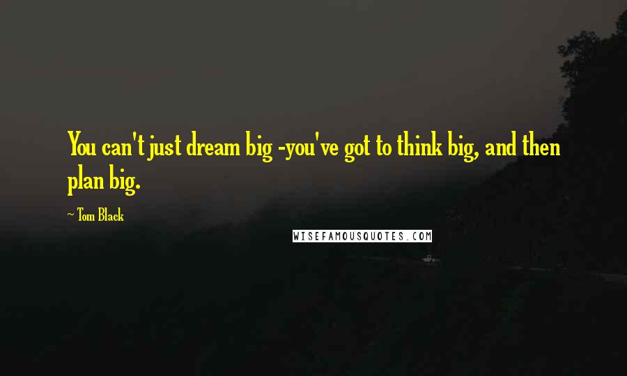 Tom Black Quotes: You can't just dream big -you've got to think big, and then plan big.